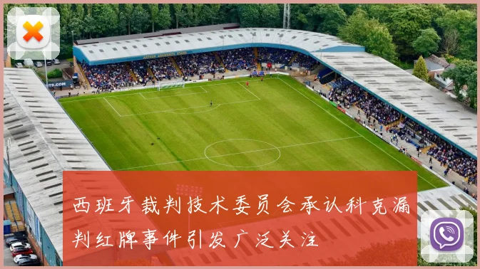 西班牙裁判技术委员会承认科克漏判红牌事件引发广泛关注