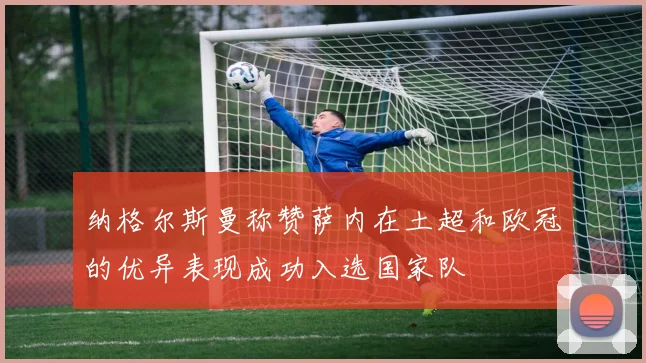纳格尔斯曼称赞萨内在土超和欧冠的优异表现成功入选国家队