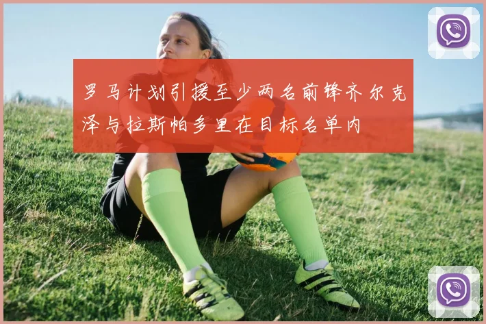 罗马计划引援至少两名前锋齐尔克泽与拉斯帕多里在目标名单内