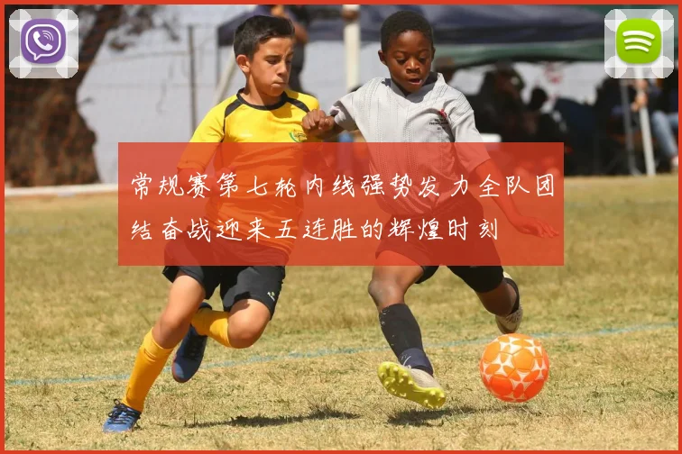 常规赛第七轮内线强势发力全队团结奋战迎来五连胜的辉煌时刻