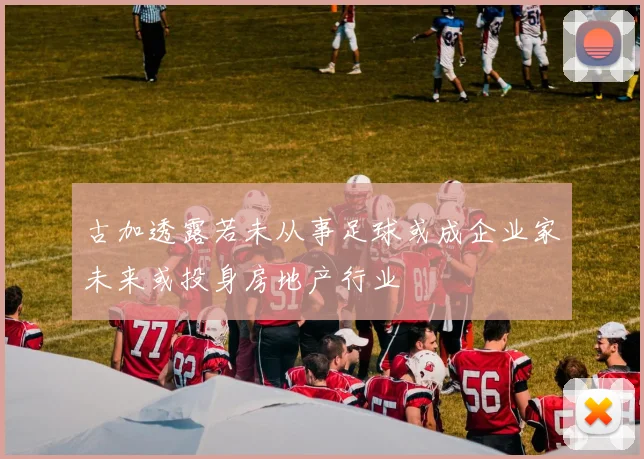 古加透露若未从事足球或成企业家未来或投身房地产行业