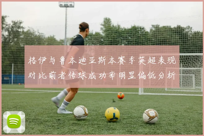 格伊与鲁本迪亚斯本赛季英超表现对比前者传球成功率明显偏低分析