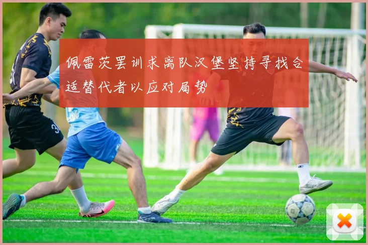 佩雷茨罢训求离队汉堡坚持寻找合适替代者以应对局势