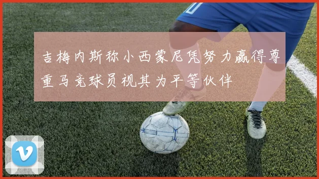 吉梅内斯称小西蒙尼凭努力赢得尊重马竞球员视其为平等伙伴