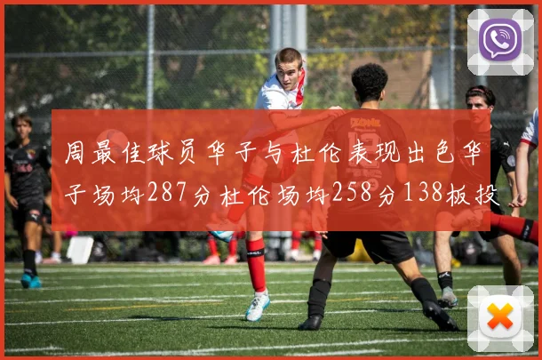 周最佳球员华子与杜伦表现出色华子场均287分杜伦场均258分138板投篮命中率高达639
